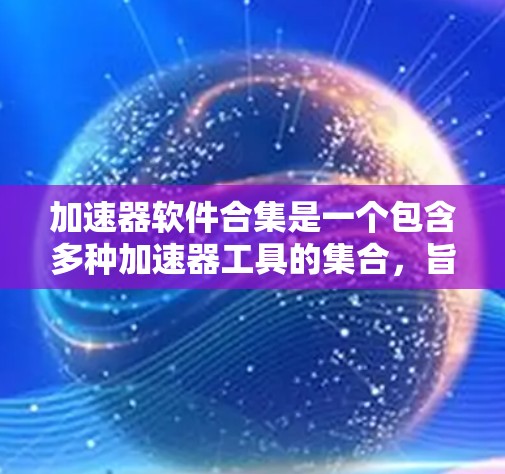 加速器软件合集是一个包含多种加速器工具的集合,旨在帮助用户更快地下载和加载文件。以下是对加速器软件合集的逐步解释和推荐 加速器软件合集是一个包含多种加速器工具的集合,旨在帮助用户更快地下载和加载文件。以下是对加速器软件合集的逐步解释和推荐