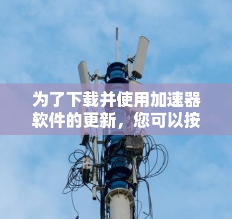 为了下载并使用加速器软件的更新,您可以按照以下步骤操作 为了下载并使用加速器软件的更新,您可以按照以下步骤操作