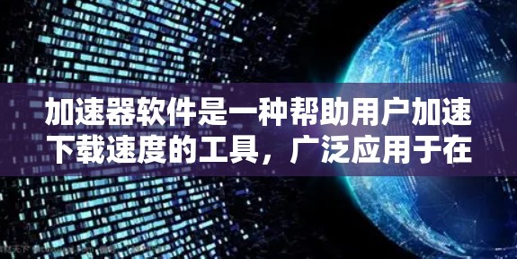 加速器软件是一种帮助用户加速下载速度的工具,广泛应用于在线资源、视频、文件、游戏等下载中。以下是对加速器软件的详细分析 加速器软件是一种帮助用户加速下载速度的工具,广泛应用于在线资源、视频、文件、游戏等下载中。以下是对加速器软件的详细分析