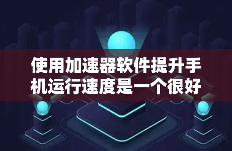 使用加速器软件提升手机运行速度是一个很好的方法，以下是一步步的指南