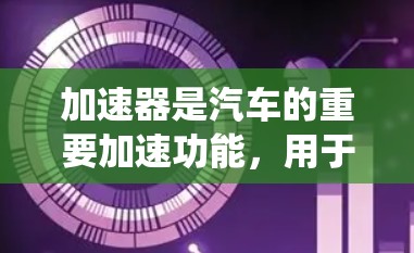 加速器是汽车的重要加速功能,用于提高车辆的运行效率和驾驶体验。以下是关于加速器入门工具的系统学习指南 加速器是汽车的重要加速功能,用于提高车辆的运行效率和驾驶体验。以下是关于加速器入门工具的系统学习指南