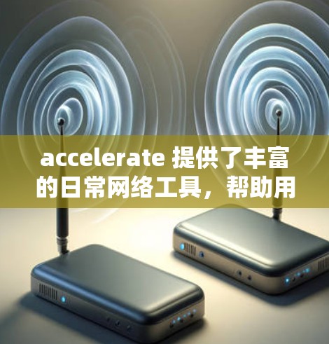 accelerate 提供了丰富的日常网络工具,帮助用户优化下载和上传速度。以下是其主要功能的总结 accelerate 提供了丰富的日常网络工具,帮助用户优化下载和上传速度。以下是其主要功能的总结