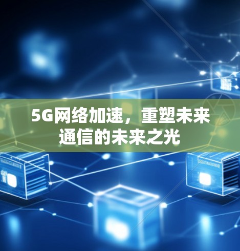 5G网络加速，重塑未来通信的未来之光
