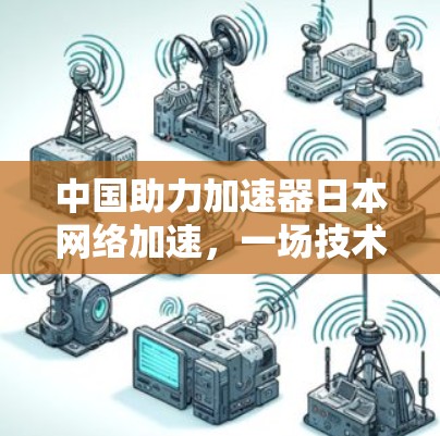 中国助力加速器日本网络加速，一场技术与合作的较量