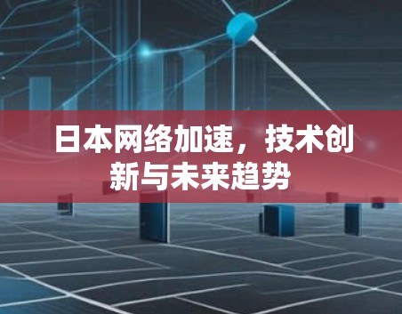 日本网络加速,技术创新与未来趋势 日本网络加速,技术创新与未来趋势