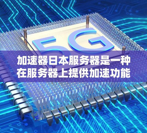 加速器日本服务器是一种在服务器上提供加速功能的平台，旨在提升服务器性能和效率。以下是关于加速器日本服务器的详细信息