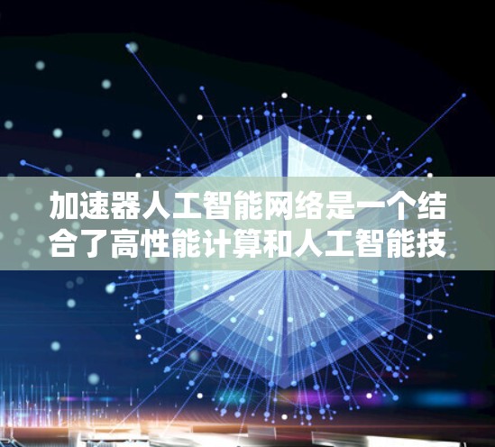 加速器人工智能网络是一个结合了高性能计算和人工智能技术的领域，主要集中在利用加速器芯片（如GPU和CPU）来优化AI模型训练和推理过程。以下是对该领域的详细介绍