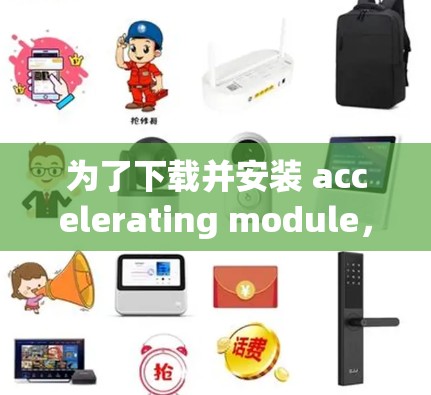 为了下载并安装 accelerating module,请按照以下步骤进行 为了下载并安装 accelerating module,请按照以下步骤进行