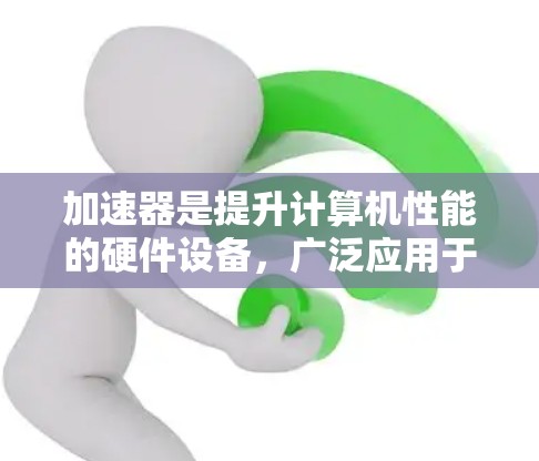 加速器是提升计算机性能的硬件设备，广泛应用于游戏、视频编辑、科学计算、AI加速和超高清显卡等领域。以下是加速器的热门推荐，涵盖了不同领域的加速器