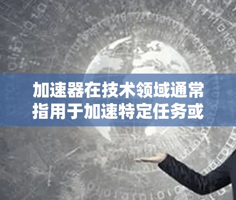 加速器在技术领域通常指用于加速特定任务或运算的硬件或软件组件。在不同的上下文中，加速器可能有不同的含义