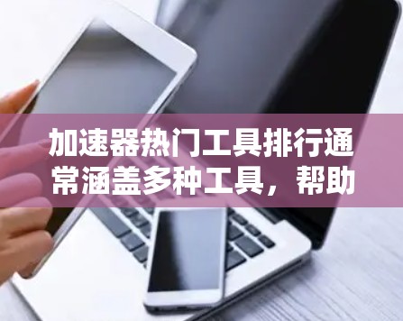 加速器热门工具排行通常涵盖多种工具，帮助用户高效进行数据处理、开发和自动化任务。以下是一些常见且受欢迎的工具