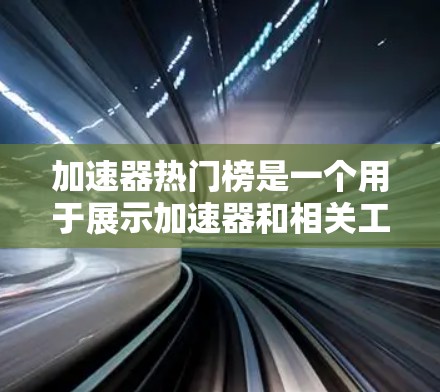 加速器热门榜是一个用于展示加速器和相关工具受欢迎程度的排行榜，通常分为多个类别（如网页加速、手机加速、电脑加速等）以下是关于该榜单的详细信息