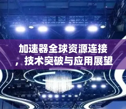 加速器全球资源连接,技术突破与应用展望 加速器全球资源连接,技术突破与应用展望