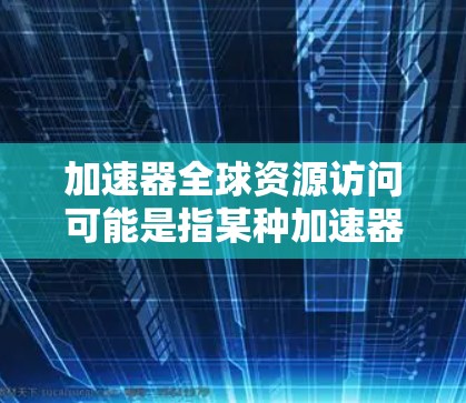 加速器全球资源访问可能是指某种加速器工具、在线资源或数据服务,用于加速数据下载、资源访问或处理。以下是一些可能的解释和建议 加速器全球资源访问可能是指某种加速器工具、在线资源或数据服务,用于加速数据下载、资源访问或处理。以下是一些可能的解释和建议