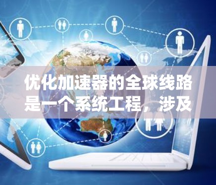 优化加速器的全球线路是一个系统工程,涉及多个环节和因素。以下是一个系统化的优化方案 优化加速器的全球线路是一个系统工程,涉及多个环节和因素。以下是一个系统化的优化方案