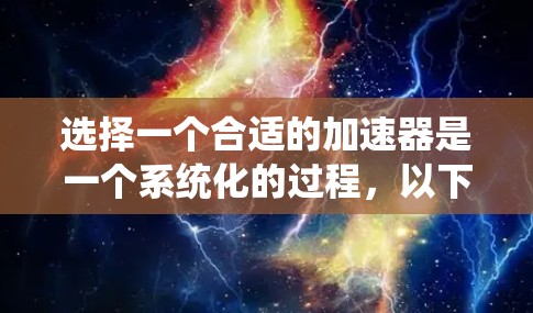 选择一个合适的加速器是一个系统化的过程,以下是一个详细的步骤指南,帮助你做出明智的选择 选择一个合适的加速器是一个系统化的过程,以下是一个详细的步骤指南,帮助你做出明智的选择