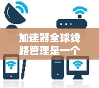 加速器全球线路管理是一个复杂但重要的领域,旨在优化和管理道路网络中的加速器以提升用户体验和网络性能。以下是对加速器全球线路管理的详细分析 加速器全球线路管理是一个复杂但重要的领域,旨在优化和管理道路网络中的加速器以提升用户体验和网络性能。以下是对加速器全球线路管理的详细分析
