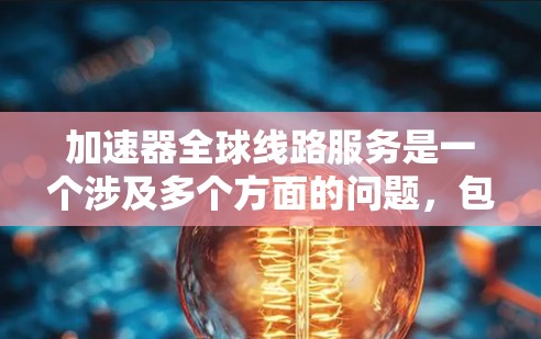 加速器全球线路服务是一个涉及多个方面的问题，包括加速器设备的选择、运输和物流服务、售后服务和维护等。以下是对这一问题的详细解答