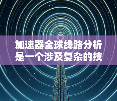 加速器全球线路分析是一个涉及复杂的技术、经济和政策多方面因素的综合性课题。以下是一些关键点和分析框架，供您参考