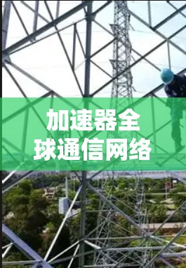 加速器全球通信网络测速，技术与应用的突破