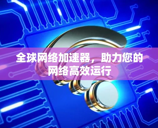 全球网络加速器，助力您的网络高效运行