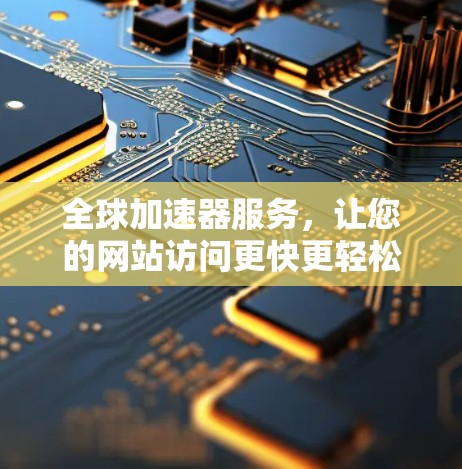 全球加速器服务,让您的网站访问更快更轻松 全球加速器服务,让您的网站访问更快更轻松