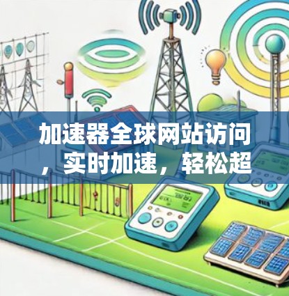 加速器全球网站访问,实时加速,轻松超速 加速器全球网站访问,实时加速,轻松超速