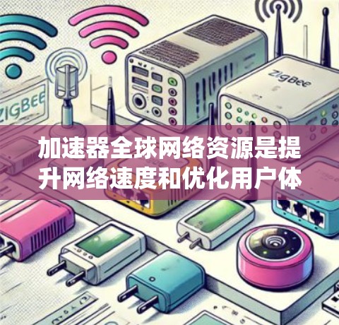 加速器全球网络资源是提升网络速度和优化用户体验的重要工具，广泛应用于全球网络环境。以下是对该主题的系统总结