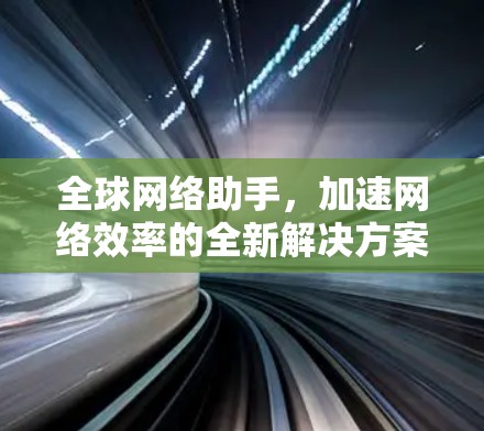 全球网络助手,加速网络效率的全新解决方案 全球网络助手,加速网络效率的全新解决方案