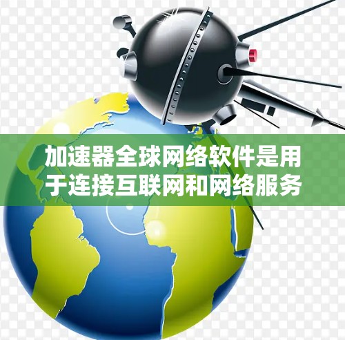 加速器全球网络软件是用于连接互联网和网络服务的加速工具,旨在提升下载速度。以下是关于这些软件的详细信息 加速器全球网络软件是用于连接互联网和网络服务的加速工具,旨在提升下载速度。以下是关于这些软件的详细信息