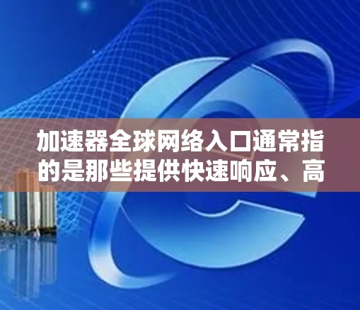 加速器全球网络入口通常指的是那些提供快速响应、高效运转的网络服务或工具，帮助用户在短时间内获取所需信息或完成任务。这些工具可能包括但不限于