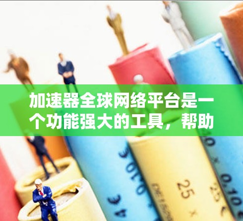 加速器全球网络平台是一个功能强大的工具，帮助用户在不同网络上加速数据传输，提升网络速度。以下是对加速器的详细介绍