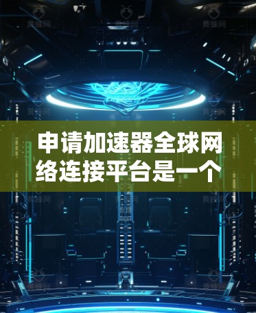 申请加速器全球网络连接平台是一个考虑因素众多的问题,以下是详细的分析和建议 申请加速器全球网络连接平台是一个考虑因素众多的问题,以下是详细的分析和建议