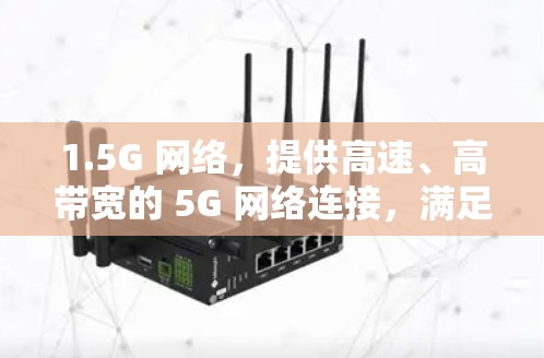 1.5G 网络,提供高速、高带宽的 5G 网络连接,满足高频率和大容量的需求 1.5G 网络,提供高速、高带宽的 5G 网络连接,满足高频率和大容量的需求