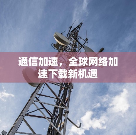 通信加速,全球网络加速下载新机遇 通信加速,全球网络加速下载新机遇