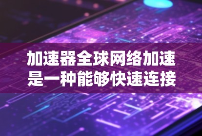 加速器全球网络加速是一种能够快速连接到全球范围内的互联网设备的工具或软件，通常包括多种连接方式，如Wi-Fi、4G、5G等。以下是对加速器全球网络加速的详细介绍