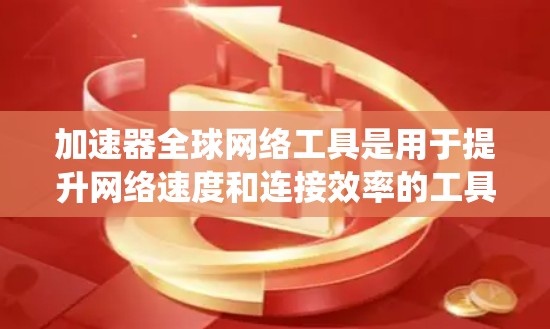 加速器全球网络工具是用于提升网络速度和连接效率的工具，广泛应用于不同国家和地区的网络环境中。以下是对这些工具的系统性总结