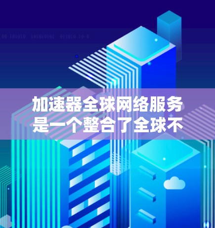 加速器全球网络服务是一个整合了全球不同网络加速器的平台，旨在为用户提供多种加速方式，连接到国际或国内的网络服务，满足用户下载和上传文件的需求。以下是该服务的主要特点和功能