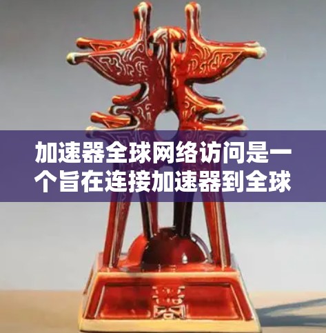 加速器全球网络访问是一个旨在连接加速器到全球多个网络环境的技术，广泛应用于企业和个人用户。以下是对该主题的分步解释