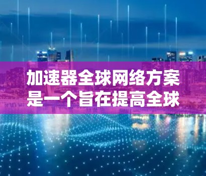加速器全球网络方案是一个旨在提高全球网络效率的技术设计,主要涉及加速器技术在数据传输和处理中的应用。以下是对该方案的详细分析和总结 加速器全球网络方案是一个旨在提高全球网络效率的技术设计,主要涉及加速器技术在数据传输和处理中的应用。以下是对该方案的详细分析和总结
