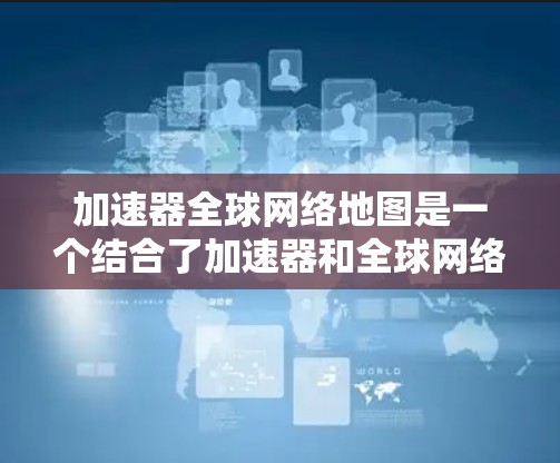加速器全球网络地图是一个结合了加速器和全球网络地图功能的应用工具,用户可以在手机或电脑上加速应用,并在地图上查看该应用的地理信息。以下是详细的使用步骤和功能说明 加速器全球网络地图是一个结合了加速器和全球网络地图功能的应用工具,用户可以在手机或电脑上加速应用,并在地图上查看该应用的地理信息。以下是详细的使用步骤和功能说明