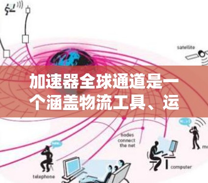 加速器全球通道是一个涵盖物流工具、运输网络和国际物流平台的系统,旨在帮助货物从一个国家到另一个国家的高效运输。以下是对这一概念的详细分析 加速器全球通道是一个涵盖物流工具、运输网络和国际物流平台的系统,旨在帮助货物从一个国家到另一个国家的高效运输。以下是对这一概念的详细分析