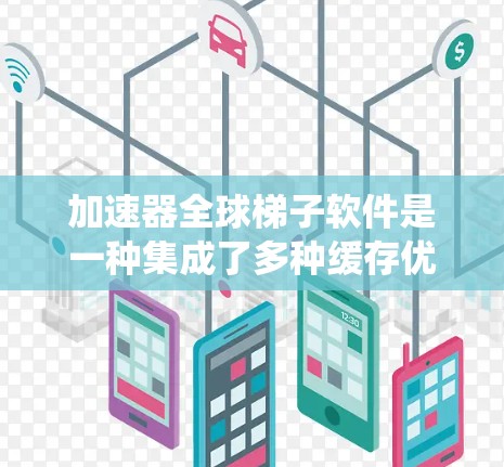加速器全球梯子软件是一种集成了多种缓存优化和内存管理工具的软件家族,广泛应用于Web、Windows、macOS、Linux等多种系统。以下是该软件的核心功能 加速器全球梯子软件是一种集成了多种缓存优化和内存管理工具的软件家族,广泛应用于Web、Windows、macOS、Linux等多种系统。以下是该软件的核心功能