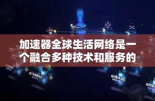 加速器全球生活网络是一个融合多种技术和服务的平台，旨在帮助用户快速完成生活和工作中的各种任务，提高效率和生活质量。以下是对该网络的详细分析