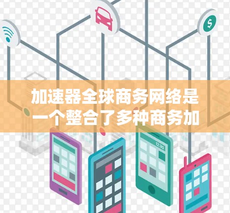 加速器全球商务网络是一个整合了多种商务加速器的系统，旨在为企业和个人提供高效协作和管理的工具。以下是对该主题的详细总结和扩展
