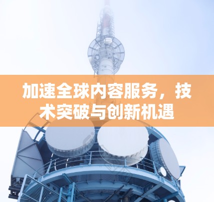 加速全球内容服务,技术突破与创新机遇 加速全球内容服务,技术突破与创新机遇