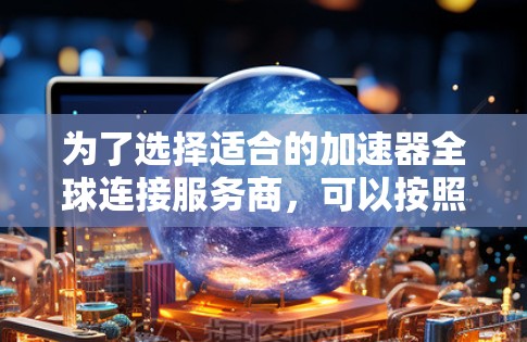 为了选择适合的加速器全球连接服务商,可以按照以下步骤进行 为了选择适合的加速器全球连接服务商,可以按照以下步骤进行