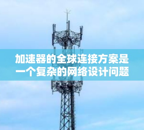 加速器的全球连接方案是一个复杂的网络设计问题,旨在通过多个设备共享资源和数据。以下是对该问题的详细分析和解决方案 加速器的全球连接方案是一个复杂的网络设计问题,旨在通过多个设备共享资源和数据。以下是对该问题的详细分析和解决方案