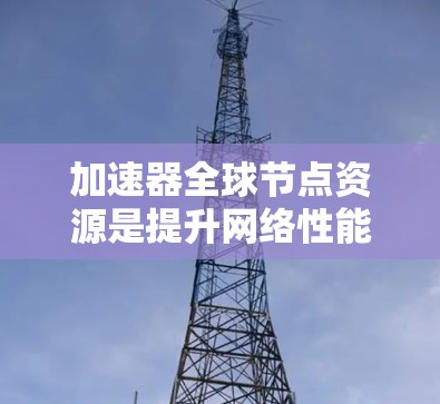 加速器全球节点资源是提升网络性能的重要组成部分，主要分布在美国、台湾等国家和地区。以下是关于加速器全球节点资源的详细分析