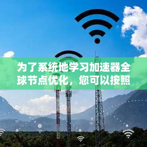 为了系统地学习加速器全球节点优化,您可以按照以下步骤进行 为了系统地学习加速器全球节点优化,您可以按照以下步骤进行